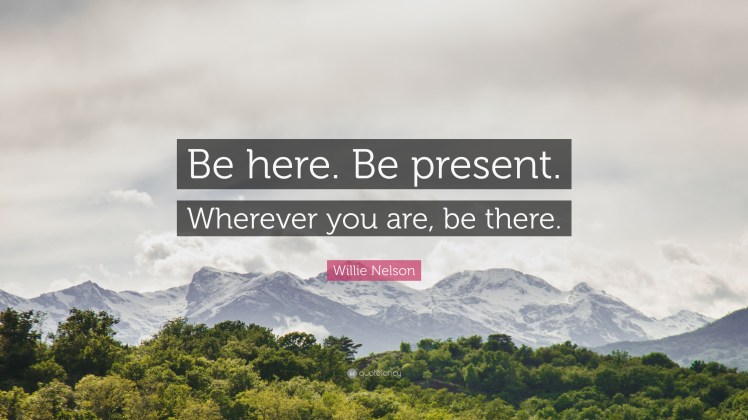 120840-Willie-Nelson-Quote-Be-here-Be-present-Wherever-you-are-be-there.jpg